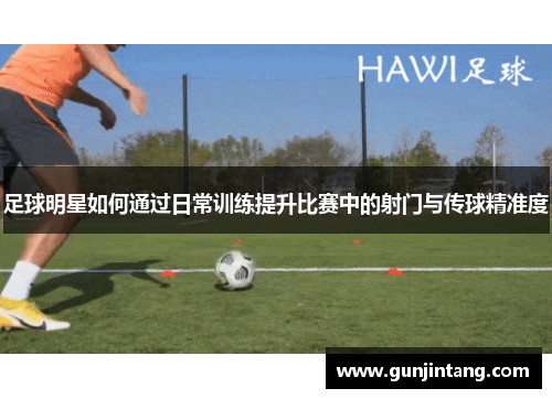 足球明星如何通过日常训练提升比赛中的射门与传球精准度