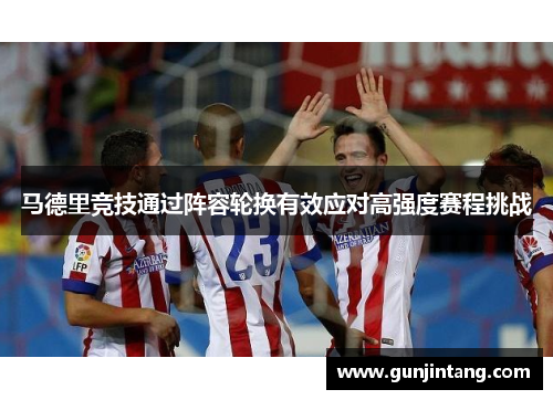 马德里竞技通过阵容轮换有效应对高强度赛程挑战
